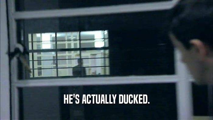 HE'S ACTUALLY DUCKED.  