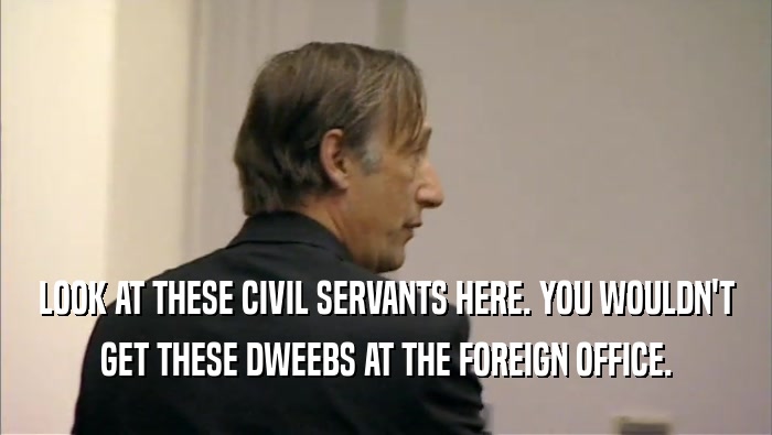 LOOK AT THESE CIVIL SERVANTS HERE. YOU WOULDN'T GET THESE DWEEBS AT THE FOREIGN OFFICE. 