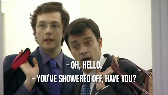 - OH, HELLO. - YOU'VE SHOWERED OFF, HAVE YOU? 