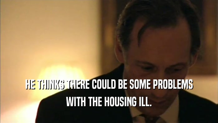HE THINKS THERE COULD BE SOME PROBLEMS WITH THE HOUSING ILL. 