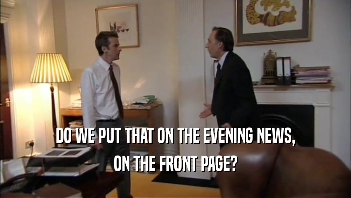 DO WE PUT THAT ON THE EVENING NEWS, ON THE FRONT PAGE? 