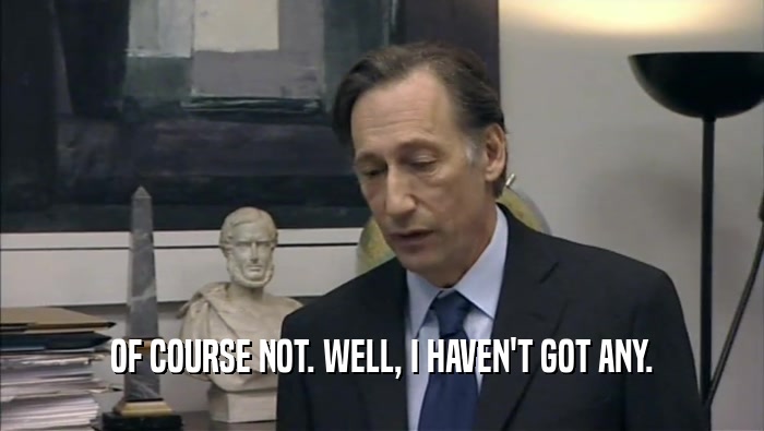 OF COURSE NOT. WELL, I HAVEN'T GOT ANY.  