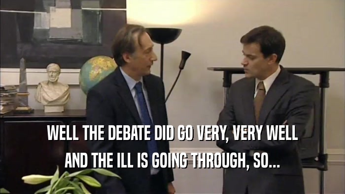 WELL THE DEBATE DID GO VERY, VERY WELL AND THE ILL IS GOING THROUGH, SO... 