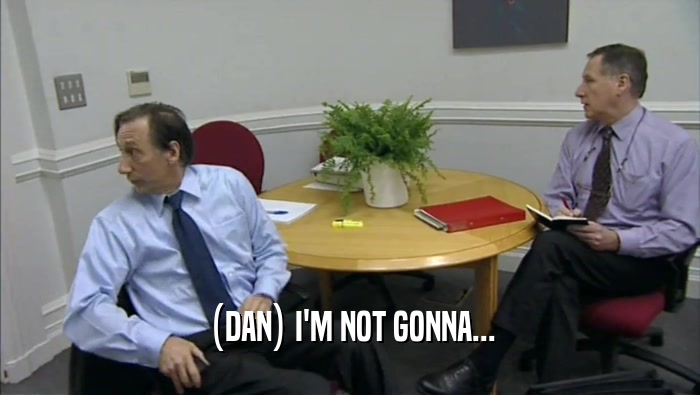 (DAN) I'M NOT GONNA...  