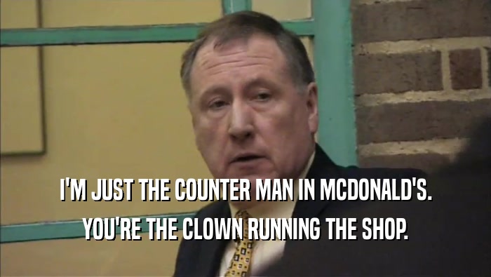 I'M JUST THE COUNTER MAN IN MCDONALD'S. YOU'RE THE CLOWN RUNNING THE SHOP. 