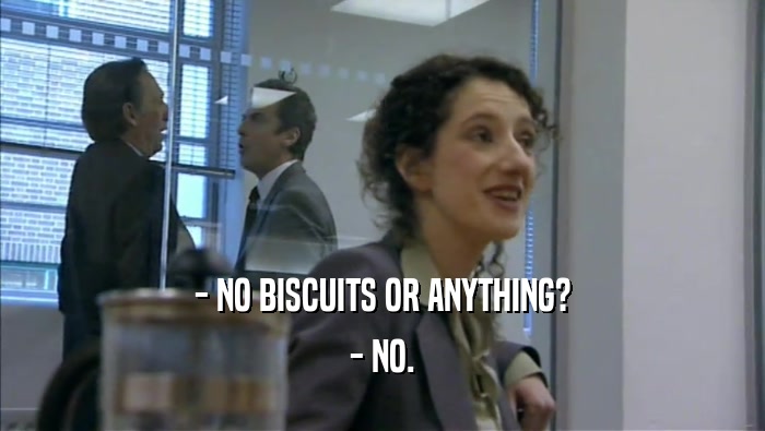 - NO BISCUITS OR ANYTHING?
 - NO.
 
