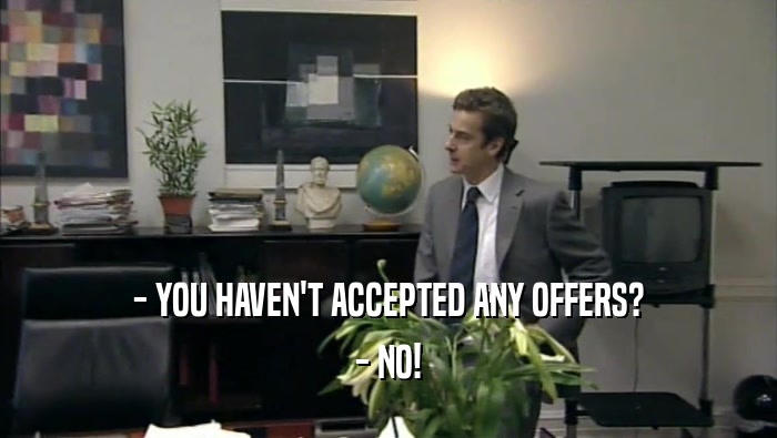 - YOU HAVEN'T ACCEPTED ANY OFFERS?
 - NO!
 