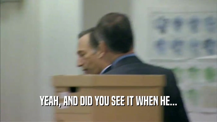 YEAH, AND DID YOU SEE IT WHEN HE...  