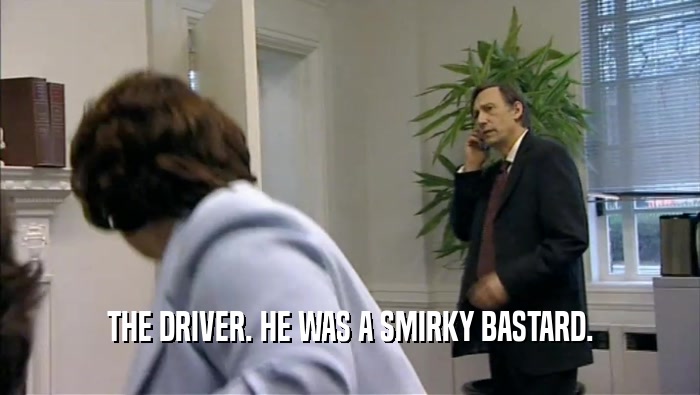 THE DRIVER. HE WAS A SMIRKY BASTARD.  