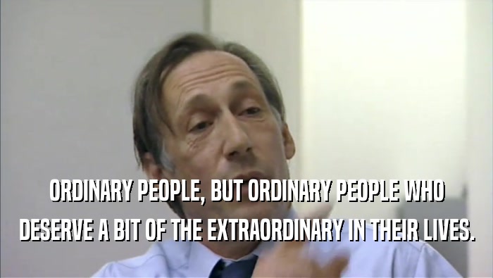 ORDINARY PEOPLE, BUT ORDINARY PEOPLE WHO
 DESERVE A BIT OF THE EXTRAORDINARY IN THEIR LIVES.
 
