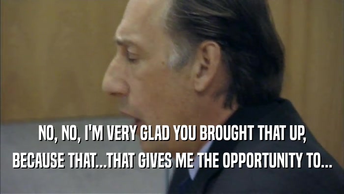 NO, NO, I'M VERY GLAD YOU BROUGHT THAT UP, BECAUSE THAT...THAT GIVES ME THE OPPORTUNITY TO... 