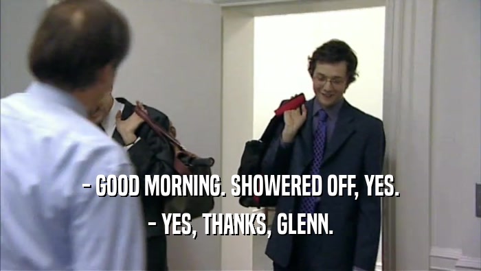 - GOOD MORNING. SHOWERED OFF, YES. - YES, THANKS, GLENN. 
