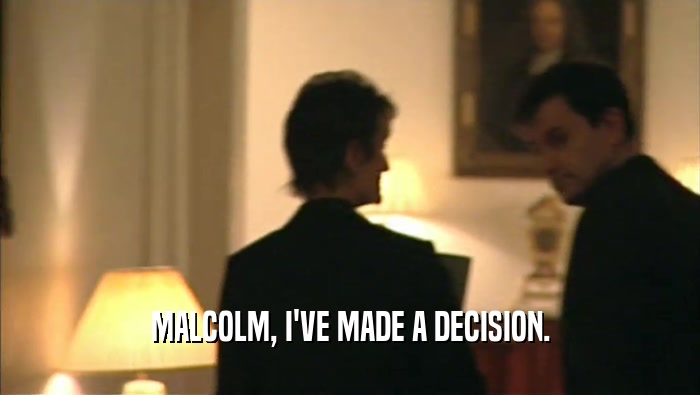 MALCOLM, I'VE MADE A DECISION.  