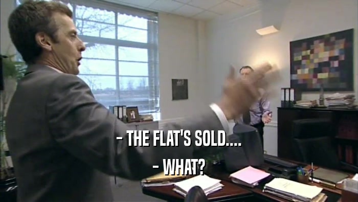 - THE FLAT'S SOLD....
 - WHAT?
 