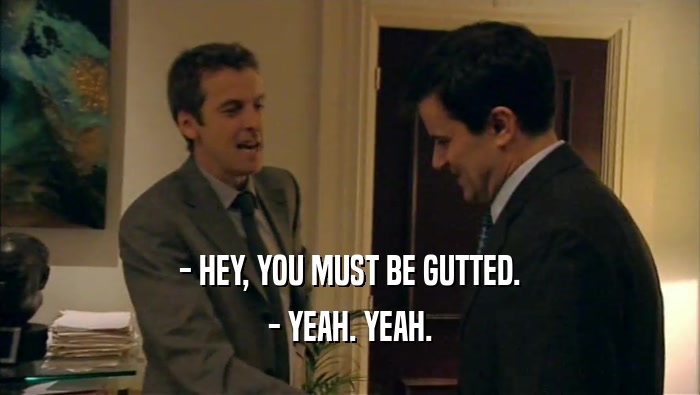 - HEY, YOU MUST BE GUTTED. - YEAH. YEAH. 