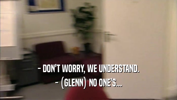 - DON'T WORRY, WE UNDERSTAND. - (GLENN) NO ONE'S... 