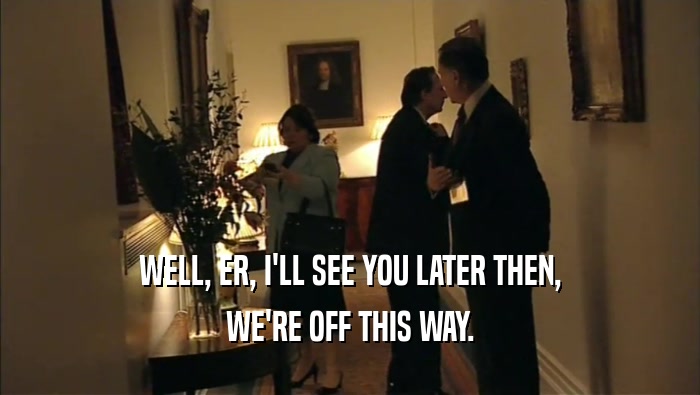 WELL, ER, I'LL SEE YOU LATER THEN, WE'RE OFF THIS WAY. 