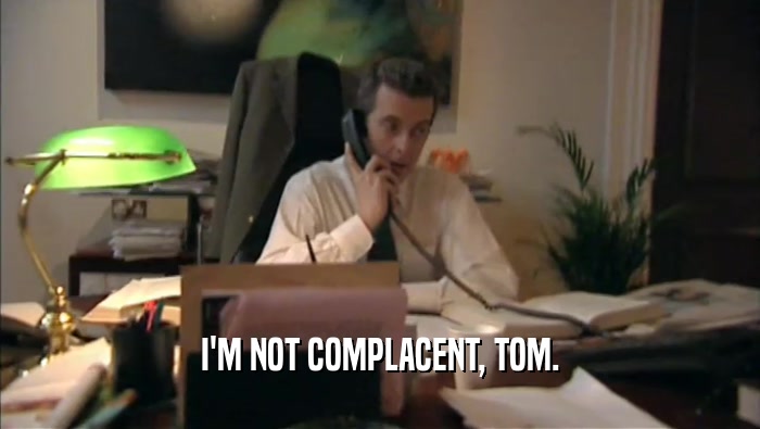 I'M NOT COMPLACENT, TOM.  