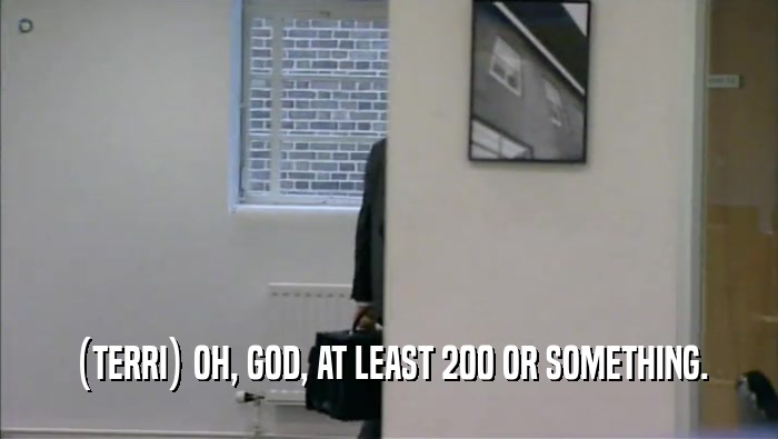 (TERRI) OH, GOD, AT LEAST 200 OR SOMETHING.  
