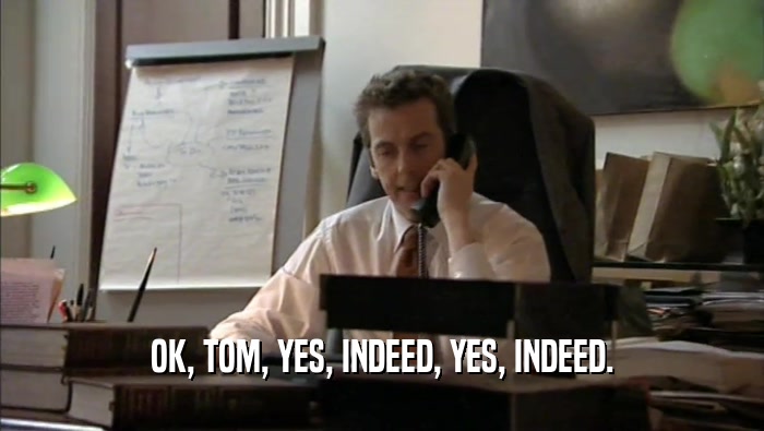 OK, TOM, YES, INDEED, YES, INDEED.
  