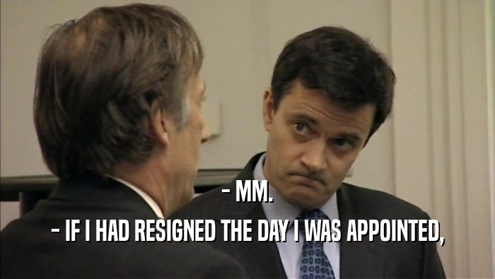 - MM. - IF I HAD RESIGNED THE DAY I WAS APPOINTED, 