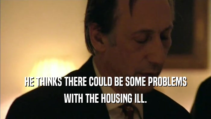HE THINKS THERE COULD BE SOME PROBLEMS WITH THE HOUSING ILL. 