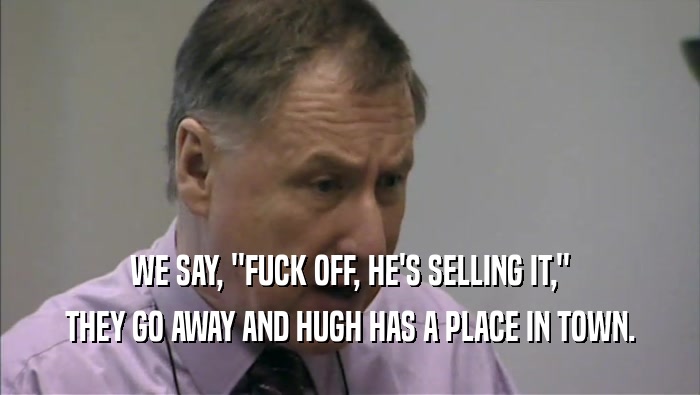 WE SAY, ''FUCK OFF, HE'S SELLING IT,'' THEY GO AWAY AND HUGH HAS A PLACE IN TOWN. 
