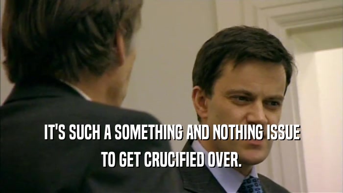 IT'S SUCH A SOMETHING AND NOTHING ISSUE TO GET CRUCIFIED OVER. 