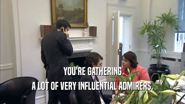 YOU'RE GATHERING
 A LOT OF VERY INFLUENTIAL ADMIRERS.
 