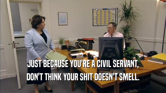 JUST BECAUSE YOU'RE A CIVIL SERVANT, DON'T THINK YOUR SHIT DOESN'T SMELL. 