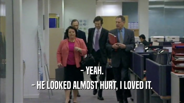 - YEAH. - HE LOOKED ALMOST HURT, I LOVED IT. 