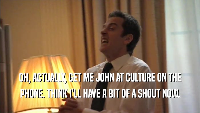OH, ACTUALLY, GET ME JOHN AT CULTURE ON THE PHONE. THINK I'LL HAVE A BIT OF A SHOUT NOW. 