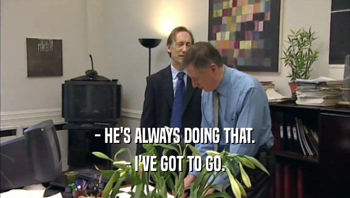 - HE'S ALWAYS DOING THAT. - I'VE GOT TO GO. 