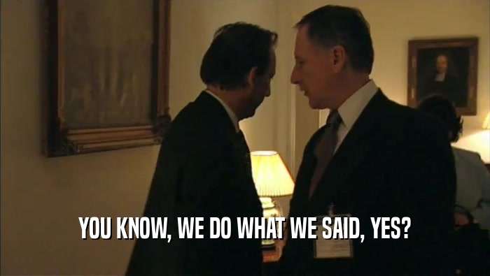 YOU KNOW, WE DO WHAT WE SAID, YES?  