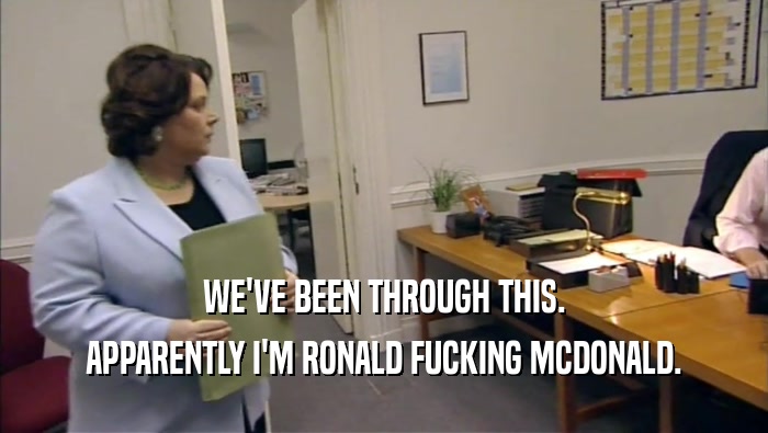 WE'VE BEEN THROUGH THIS. APPARENTLY I'M RONALD FUCKING MCDONALD. 