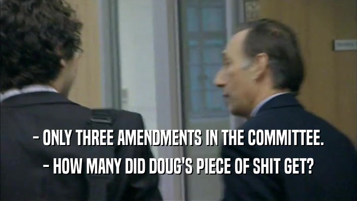 - ONLY THREE AMENDMENTS IN THE COMMITTEE.
 - HOW MANY DID DOUG'S PIECE OF SHIT GET?
 