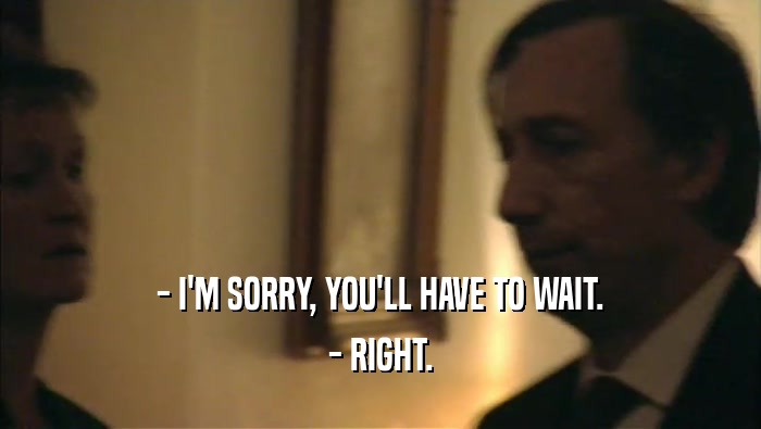 - I'M SORRY, YOU'LL HAVE TO WAIT. - RIGHT. 