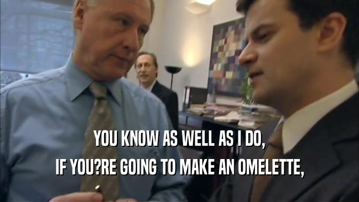 YOU KNOW AS WELL AS I DO, IF YOU?RE GOING TO MAKE AN OMELETTE, 