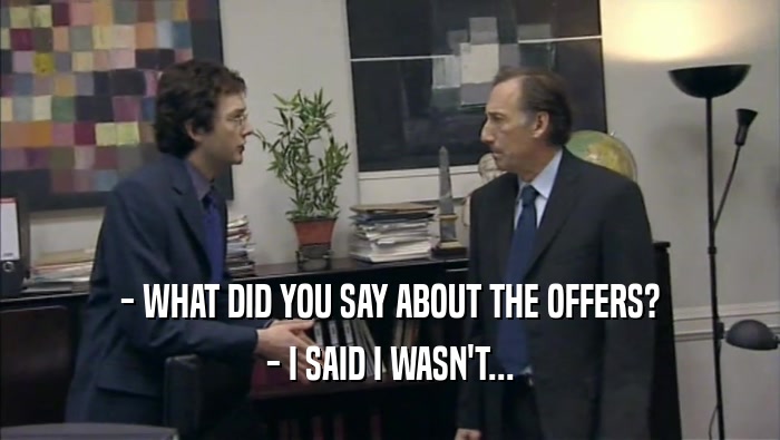- WHAT DID YOU SAY ABOUT THE OFFERS? - I SAID I WASN'T... 