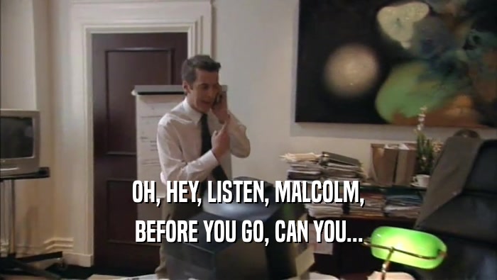 OH, HEY, LISTEN, MALCOLM,
 BEFORE YOU GO, CAN YOU...
 
