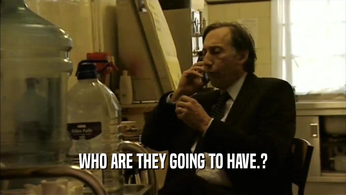 WHO ARE THEY GOING TO HAVE.?  