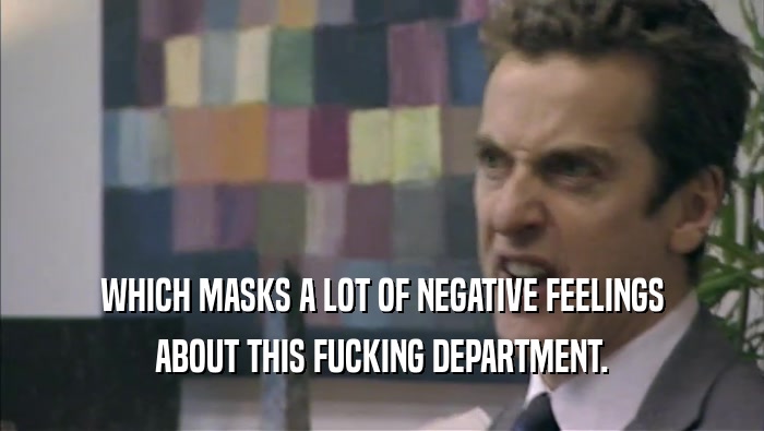 WHICH MASKS A LOT OF NEGATIVE FEELINGS ABOUT THIS FUCKING DEPARTMENT. 