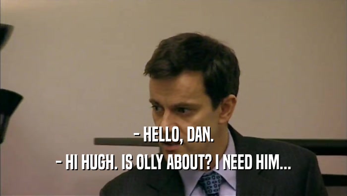 - HELLO, DAN. - HI HUGH. IS OLLY ABOUT? I NEED HIM... 