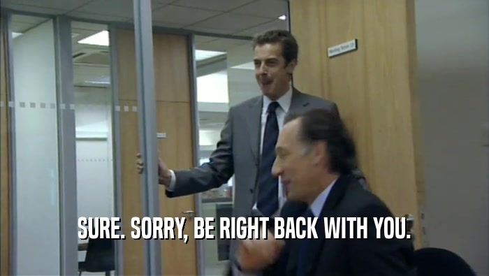 SURE. SORRY, BE RIGHT BACK WITH YOU.  