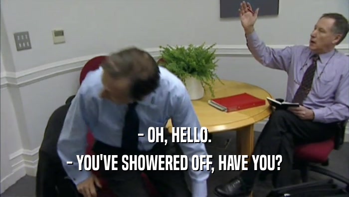 - OH, HELLO. - YOU'VE SHOWERED OFF, HAVE YOU? 