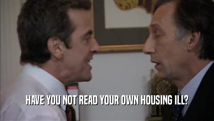 HAVE YOU NOT READ YOUR OWN HOUSING ILL?
  