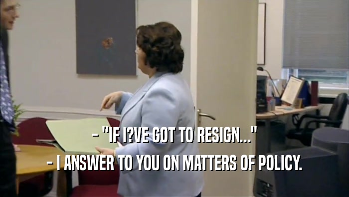 - ''IF I?VE GOT TO RESIGN...'' - I ANSWER TO YOU ON MATTERS OF POLICY. 