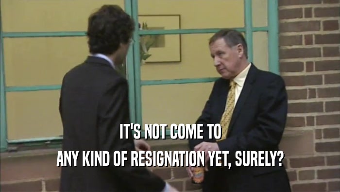 IT'S NOT COME TO
 ANY KIND OF RESIGNATION YET, SURELY?
 