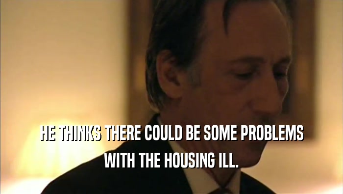 HE THINKS THERE COULD BE SOME PROBLEMS WITH THE HOUSING ILL. 