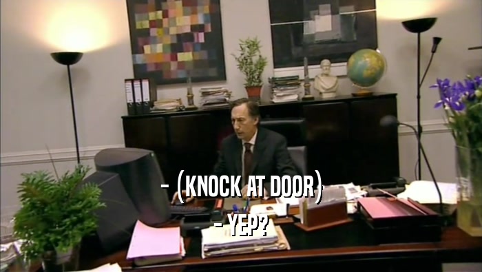 - (KNOCK AT DOOR) - YEP? 